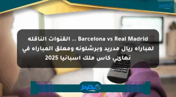 Barcelona vs Real Madrid .. القنوات الناقلة لمباراة ريال مدريد وبرشلونة ومعلق المباراة في نهائي كأس ملك إسبانيا 2025